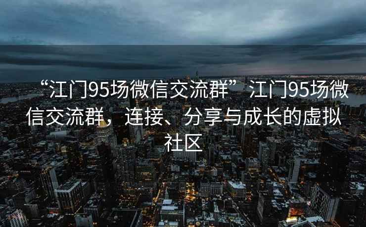 “江門(mén)95場(chǎng)微信交流群”江門(mén)95場(chǎng)微信交流群，連接、分享與成長(cháng)的虛擬社區