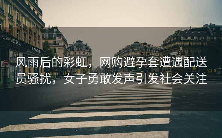 風(fēng)雨后的彩虹，網(wǎng)購避孕套遭遇配送員騷擾，女子勇敢發(fā)聲引發(fā)社會(huì )關(guān)注