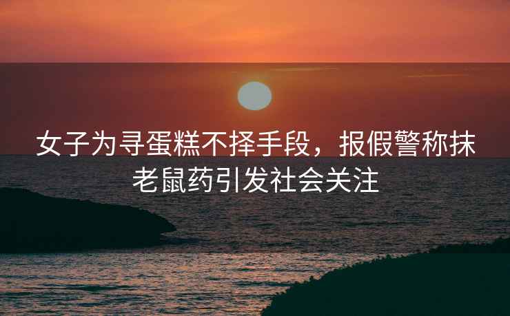 女子為尋蛋糕不擇手段，報假警稱(chēng)抹老鼠藥引發(fā)社會(huì )關(guān)注