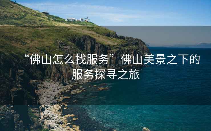 “佛山怎么找服務(wù)”佛山美景之下的服務(wù)探尋之旅