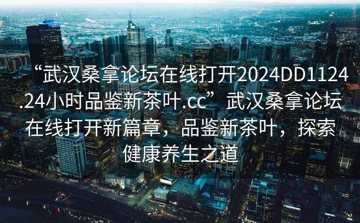 “武漢桑拿論壇在線(xiàn)打開(kāi)2024DD1124.24小時(shí)品鑒新茶葉.cc”武漢桑拿論壇在線(xiàn)打開(kāi)新篇章，品鑒新茶葉，探索健康養生之道