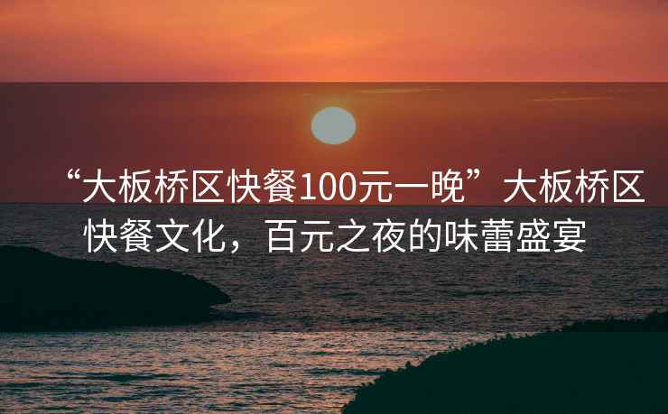 “大板橋區快餐100元一晚”大板橋區快餐文化，百元之夜的味蕾盛宴