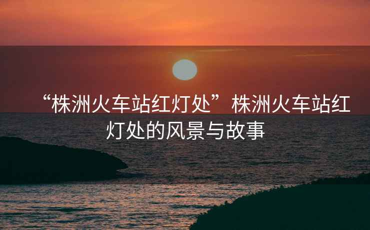 “株洲火車(chē)站紅燈處”株洲火車(chē)站紅燈處的風(fēng)景與故事