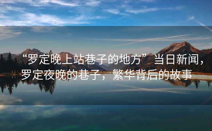 “羅定晚上站巷子的地方”當日新聞，羅定夜晚的巷子，繁華背后的故事