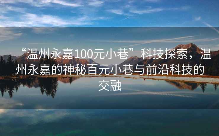 “溫州永嘉100元小巷”科技探索，溫州永嘉的神秘百元小巷與前沿科技的交融