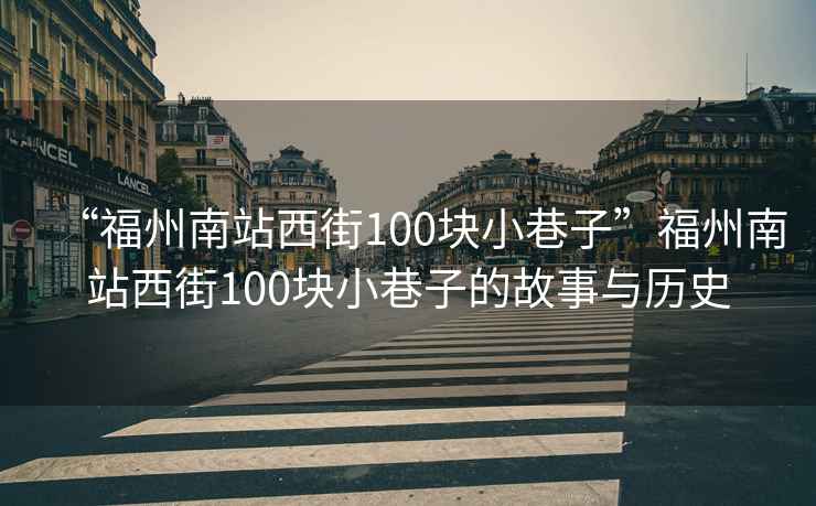 “福州南站西街100塊小巷子”福州南站西街100塊小巷子的故事與歷史