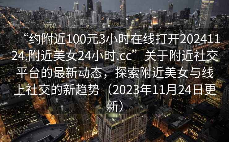 “約附近100元3小時(shí)在線(xiàn)打開(kāi)20241124.附近美女24小時(shí).cc”關(guān)于附近社交平臺的最新動(dòng)態(tài)，探索附近美女與線(xiàn)上社交的新趨勢（2023年11月24日更新）