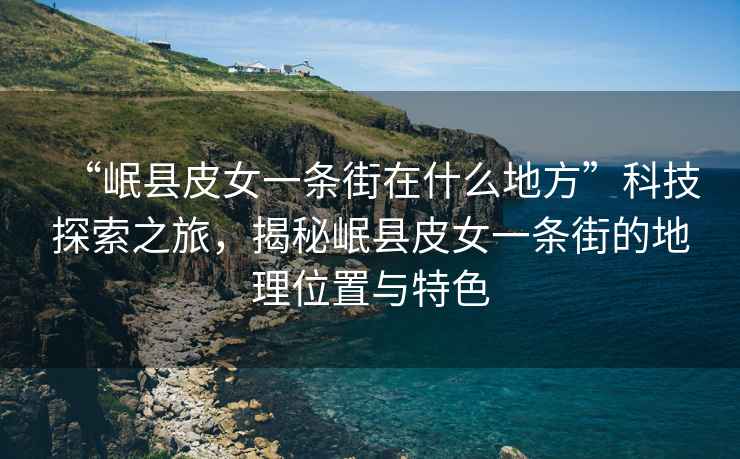 “岷縣皮女一條街在什么地方”科技探索之旅，揭秘岷縣皮女一條街的地理位置與特色