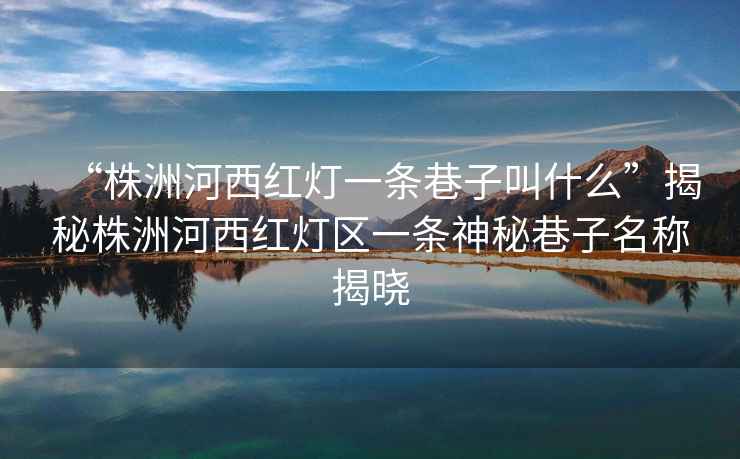 “株洲河西紅燈一條巷子叫什么”揭秘株洲河西紅燈區一條神秘巷子名稱(chēng)揭曉