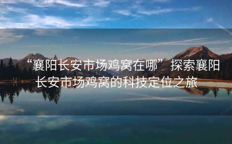 “襄陽(yáng)長(cháng)安市場(chǎng)雞窩在哪”探索襄陽(yáng)長(cháng)安市場(chǎng)雞窩的科技定位之旅