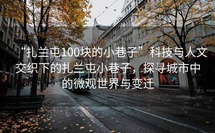“扎蘭屯100塊的小巷子”科技與人文交織下的扎蘭屯小巷子，探尋城市中的微觀(guān)世界與變遷
