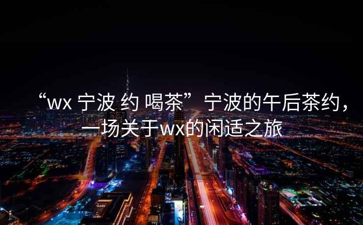 “wx 寧波 約 喝茶”寧波的午后茶約，一場(chǎng)關(guān)于wx的閑適之旅