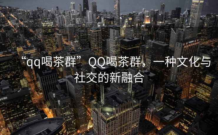 “qq喝茶群”QQ喝茶群，一種文化與社交的新融合