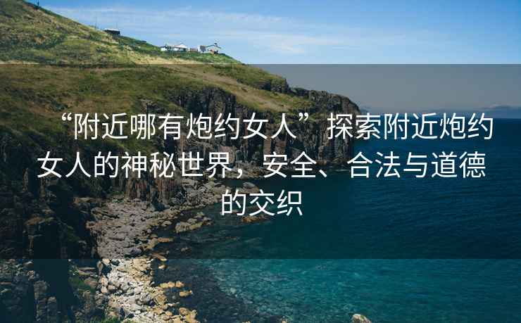 “附近哪有炮約女人”探索附近炮約女人的神秘世界，安全、合法與道德的交織