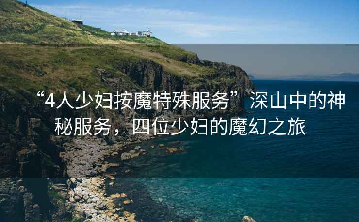 “4人少婦按魔特殊服務(wù)”深山中的神秘服務(wù)，四位少婦的魔幻之旅