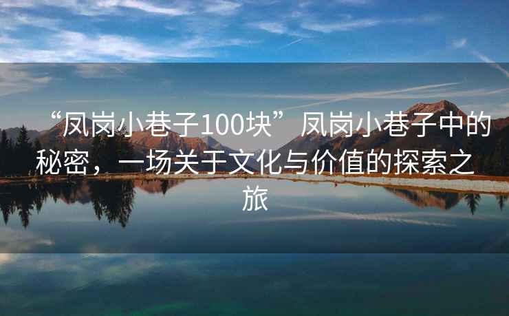 “鳳崗小巷子100塊”鳳崗小巷子中的秘密，一場(chǎng)關(guān)于文化與價(jià)值的探索之旅