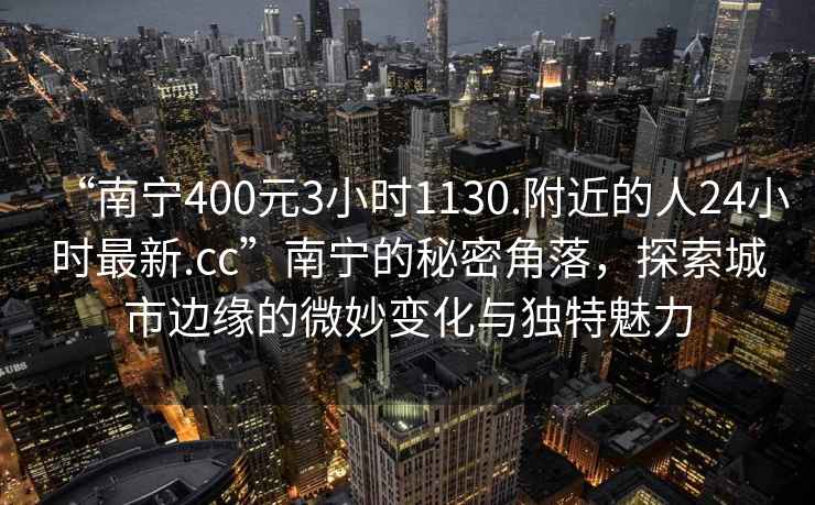 “南寧400元3小時(shí)1130.附近的人24小時(shí)最新.cc”南寧的秘密角落，探索城市邊緣的微妙變化與獨特魅力