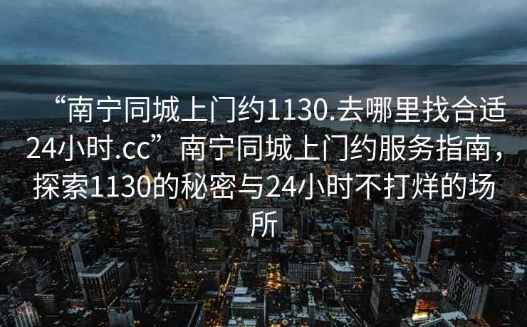 “南寧同城上門(mén)約1130.去哪里找合適24小時(shí).cc”南寧同城上門(mén)約服務(wù)指南，探索1130的秘密與24小時(shí)不打烊的場(chǎng)所
