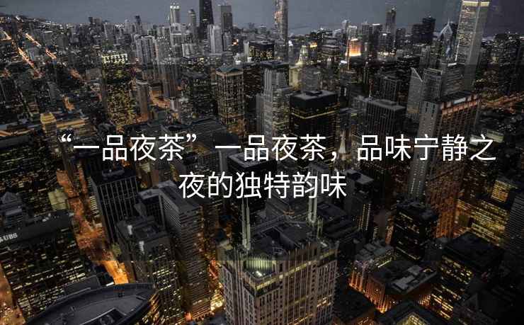 “一品夜茶”一品夜茶，品味寧靜之夜的獨特韻味
