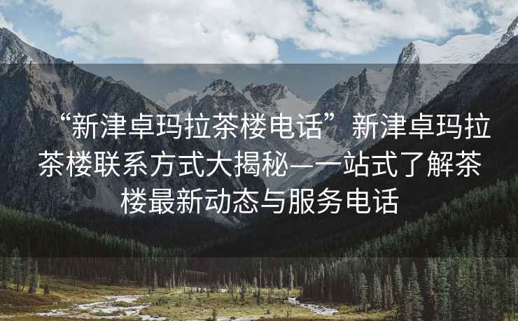 “新津卓瑪拉茶樓電話(huà)”新津卓瑪拉茶樓聯(lián)系方式大揭秘—一站式了解茶樓最新動(dòng)態(tài)與服務(wù)電話(huà)