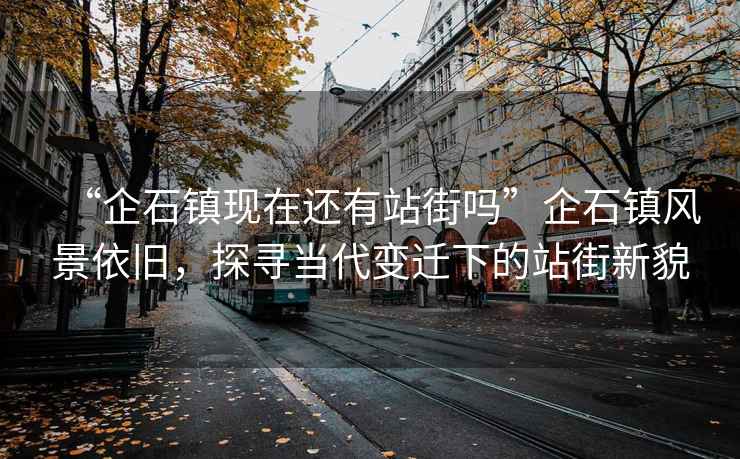 “企石鎮現在還有站街嗎”企石鎮風(fēng)景依舊，探尋當代變遷下的站街新貌