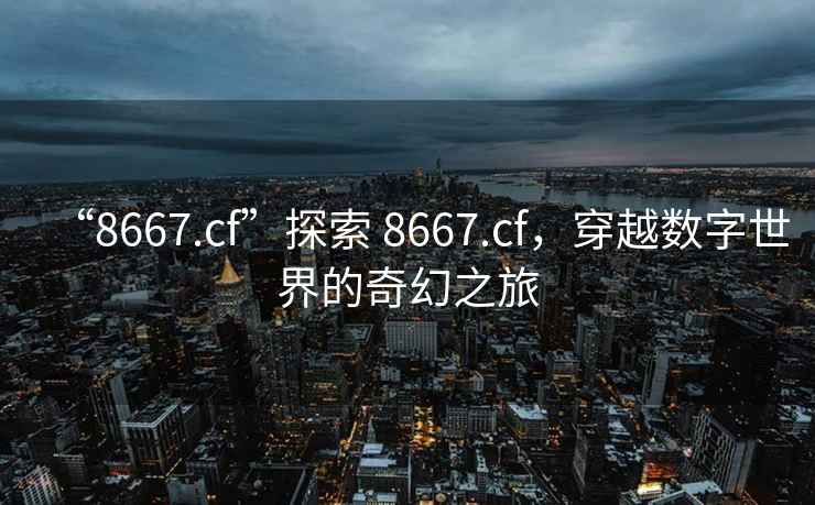 “8667.cf”探索 8667.cf，穿越數字世界的奇幻之旅