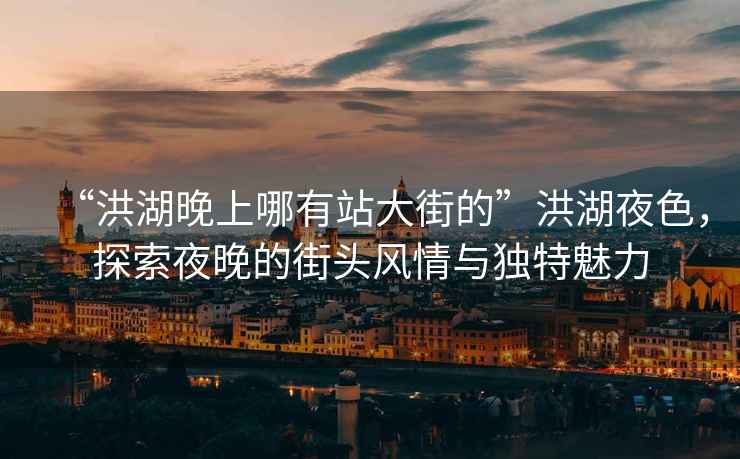 “洪湖晚上哪有站大街的”洪湖夜色，探索夜晚的街頭風(fēng)情與獨特魅力