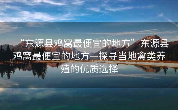 “東源縣雞窩最便宜的地方”東源縣雞窩最便宜的地方—探尋當地禽類(lèi)養殖的優(yōu)質(zhì)選擇