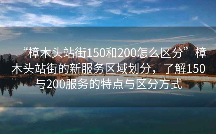 “樟木頭站街150和200怎么區分”樟木頭站街的新服務(wù)區域劃分，了解150與200服務(wù)的特點(diǎn)與區分方式