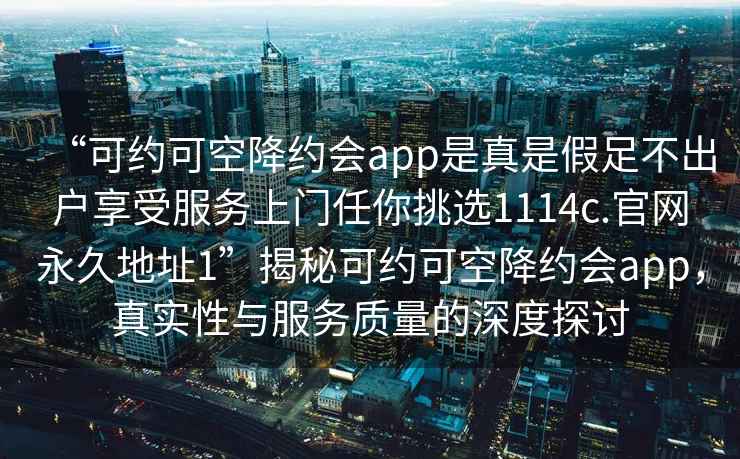 “可約可空降約會(huì )app是真是假足不出戶(hù)享受服務(wù)上門(mén)任你挑選1114c.官網(wǎng)永久地址1”揭秘可約可空降約會(huì )app，真實(shí)性與服務(wù)質(zhì)量的深度探討