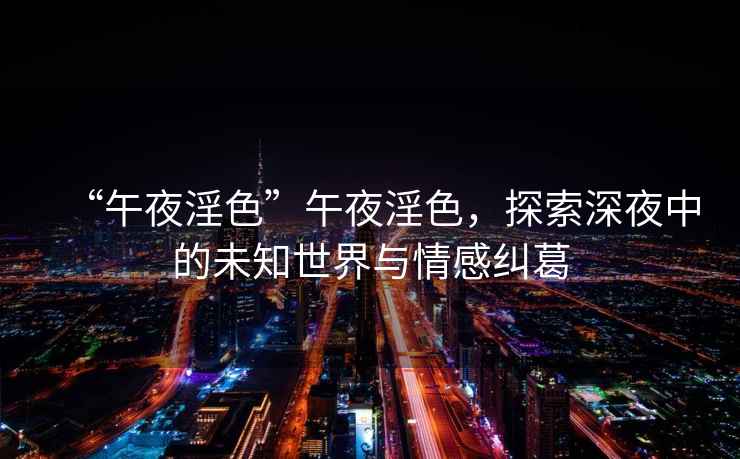 “午夜淫色”午夜淫色，探索深夜中的未知世界與情感糾葛