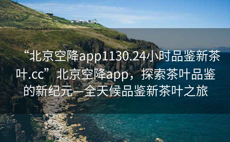 “北京空降app1130.24小時(shí)品鑒新茶葉.cc”北京空降app，探索茶葉品鑒的新紀元—全天候品鑒新茶葉之旅