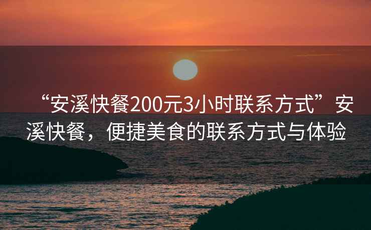 “安溪快餐200元3小時(shí)聯(lián)系方式”安溪快餐，便捷美食的聯(lián)系方式與體驗