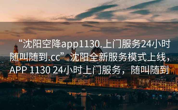 “沈陽(yáng)空降app1130.上門(mén)服務(wù)24小時(shí)隨叫隨到.cc”沈陽(yáng)全新服務(wù)模式上線(xiàn)，APP 1130 24小時(shí)上門(mén)服務(wù)，隨叫隨到