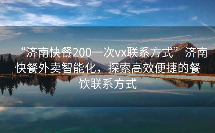 “濟南快餐200一次vx聯(lián)系方式”濟南快餐外賣(mài)智能化，探索高效便捷的餐飲聯(lián)系方式