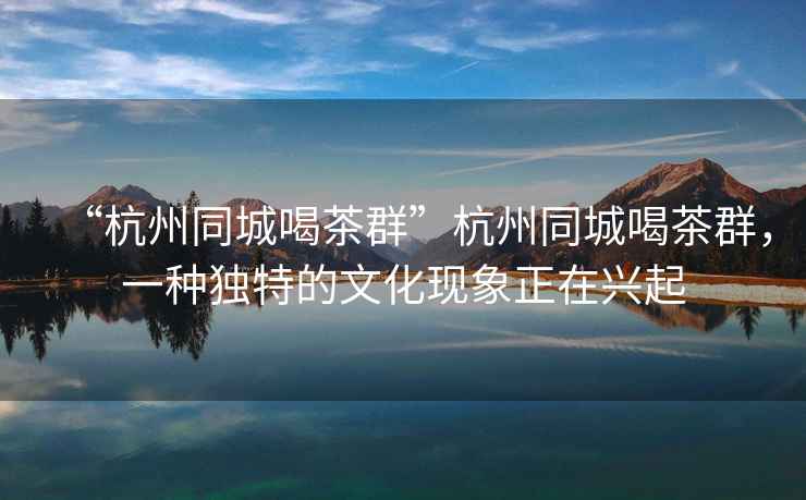 “杭州同城喝茶群”杭州同城喝茶群，一種獨特的文化現象正在興起