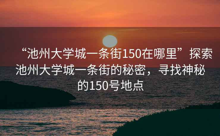 “池州大學(xué)城一條街150在哪里”探索池州大學(xué)城一條街的秘密，尋找神秘的150號地點(diǎn)