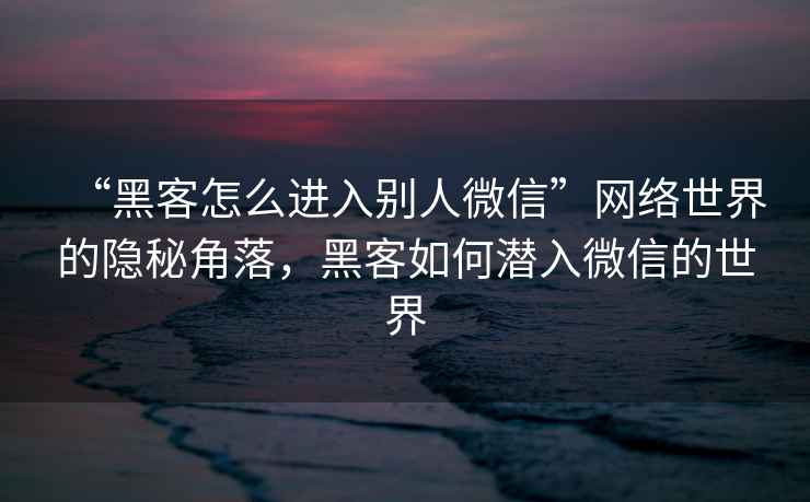 “黑客怎么進(jìn)入別人微信”網(wǎng)絡(luò )世界的隱秘角落，黑客如何潛入微信的世界