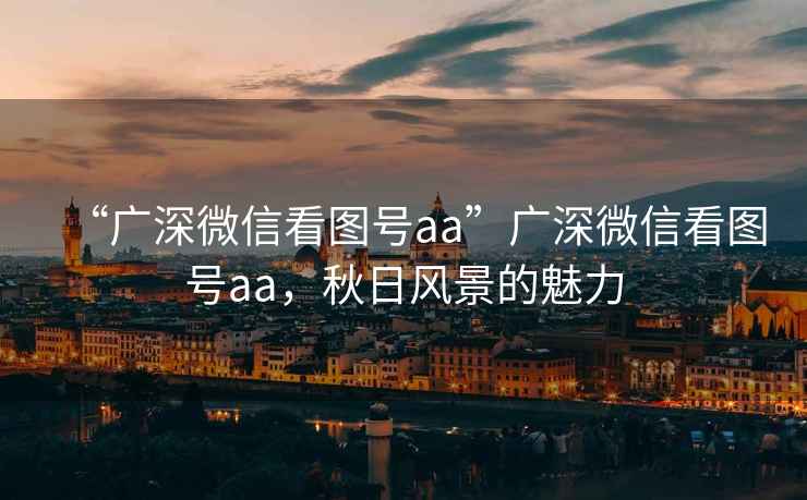 “廣深微信看圖號aa”廣深微信看圖號aa，秋日風(fēng)景的魅力