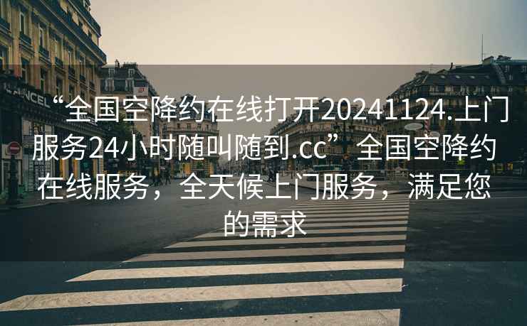 “全國空降約在線(xiàn)打開(kāi)20241124.上門(mén)服務(wù)24小時(shí)隨叫隨到.cc”全國空降約在線(xiàn)服務(wù)，全天候上門(mén)服務(wù)，滿(mǎn)足您的需求