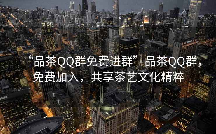 “品茶QQ群免費進(jìn)群”品茶QQ群，免費加入，共享茶藝文化精粹