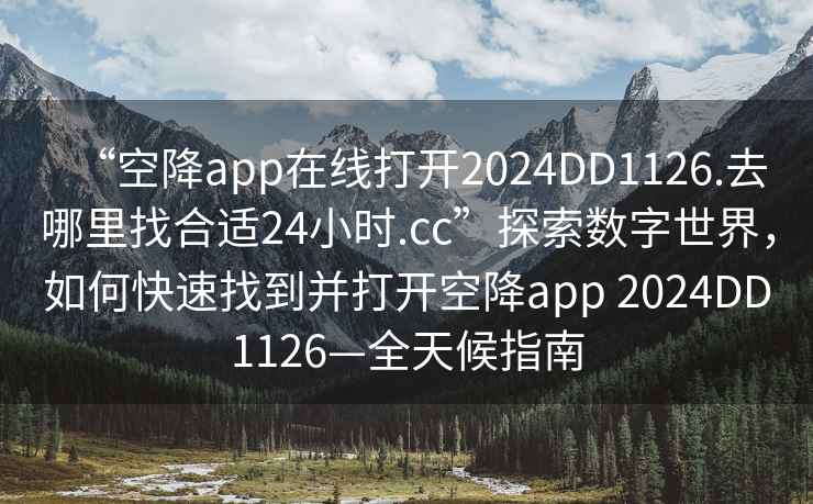 “空降app在線(xiàn)打開(kāi)2024DD1126.去哪里找合適24小時(shí).cc”探索數字世界，如何快速找到并打開(kāi)空降app 2024DD1126—全天候指南