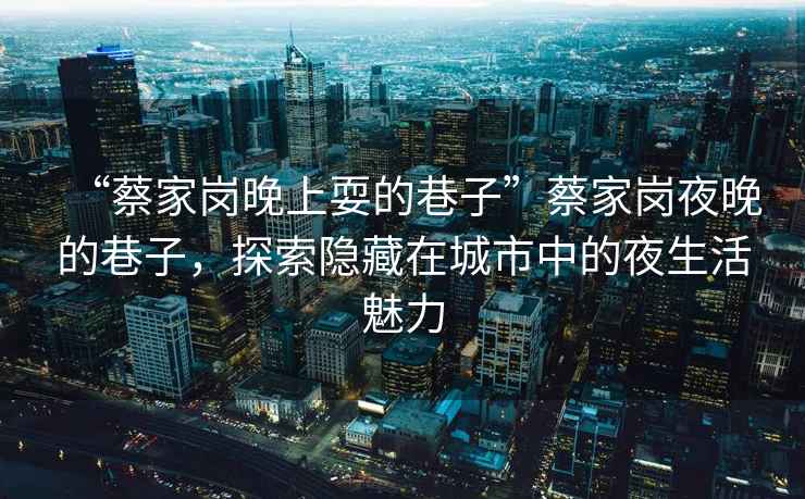 “蔡家崗晚上耍的巷子”蔡家崗夜晚的巷子，探索隱藏在城市中的夜生活魅力