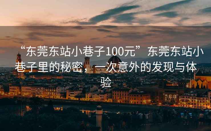 “東莞東站小巷子100元”東莞東站小巷子里的秘密，一次意外的發(fā)現與體驗