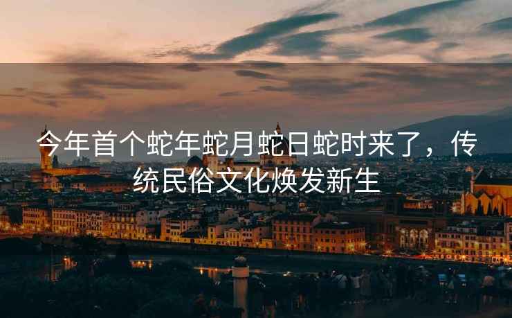 今年首個(gè)蛇年蛇月蛇日蛇時(shí)來(lái)了，傳統民俗文化煥發(fā)新生