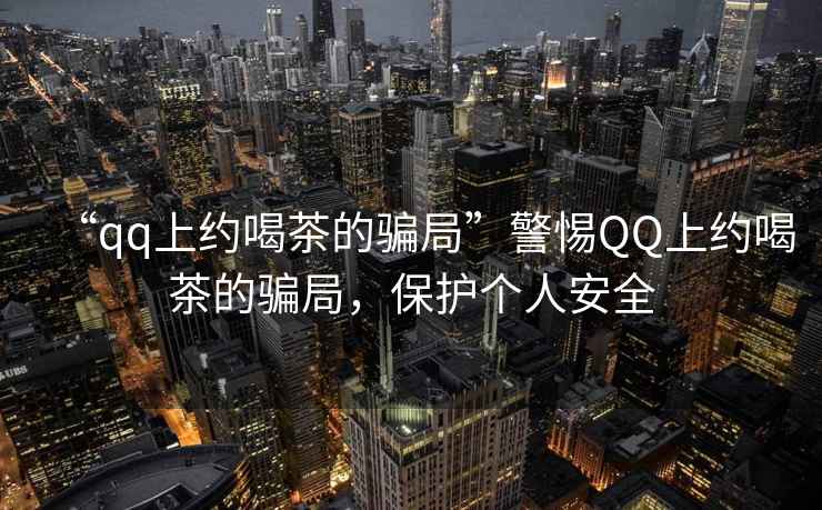 “qq上約喝茶的騙局”警惕QQ上約喝茶的騙局，保護個(gè)人安全