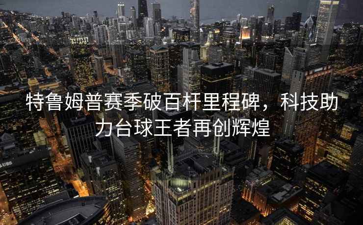 特魯姆普賽季破百桿里程碑，科技助力臺球王者再創(chuàng  )輝煌