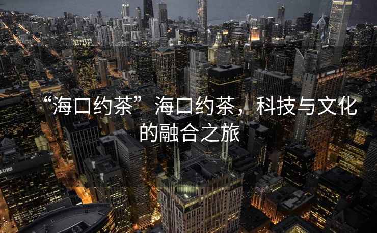 “?？诩s茶”?？诩s茶，科技與文化的融合之旅
