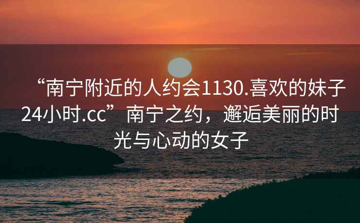 “南寧附近的人約會(huì )1130.喜歡的妹子24小時(shí).cc”南寧之約，邂逅美麗的時(shí)光與心動(dòng)的女子