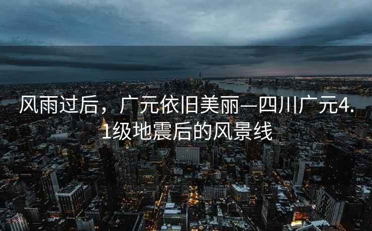 風(fēng)雨過(guò)后，廣元依舊美麗—四川廣元4.1級地震后的風(fēng)景線(xiàn)
